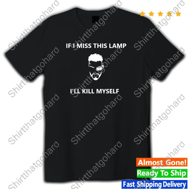 If I Miss This Lamp I'll Kill Myself Tee Kapey774
