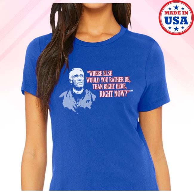 Official Where Else Would You Rather Be Than Right Here Right Now Shirt 2023