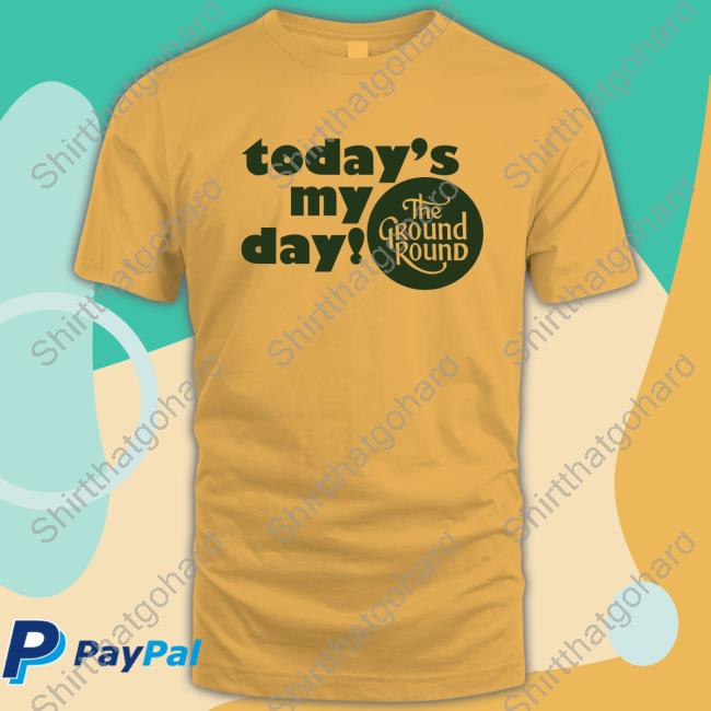 Today Is My Day The Ground Round Shirt 2024