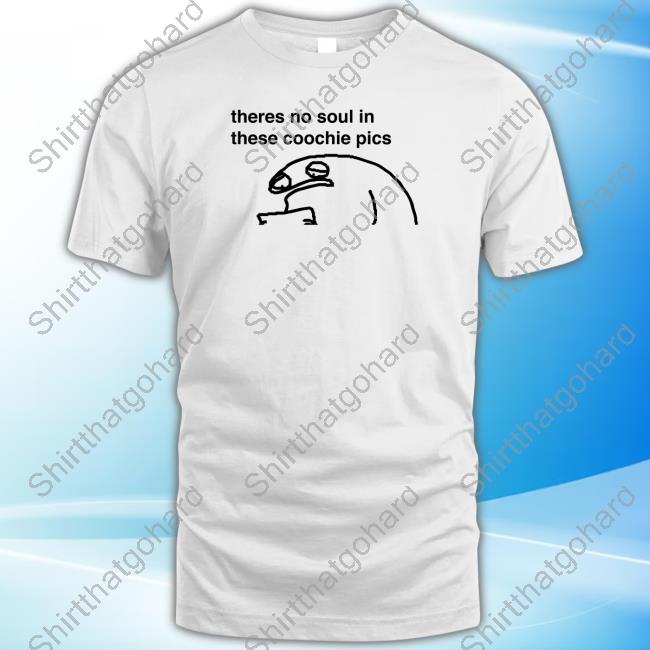 Theres No Soul In These Coochie Pics T Shirt