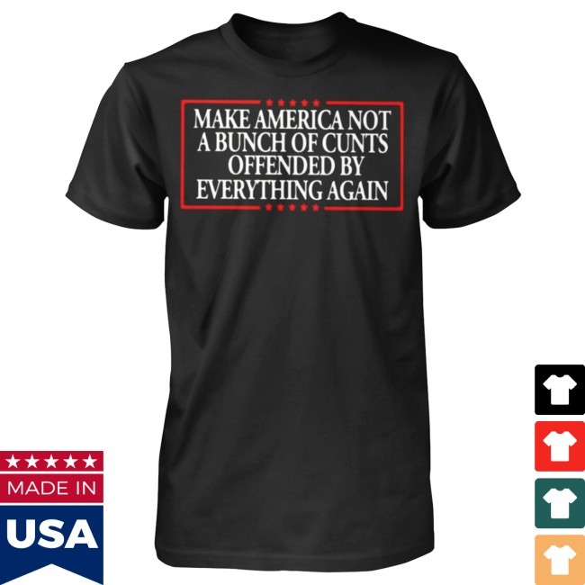 Make America Not A Bunch Of Cunts Offended By Everything Again Shirt