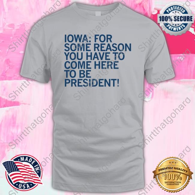 Official Iowa For Some Reason You Have To Come Here To Be President Shirt