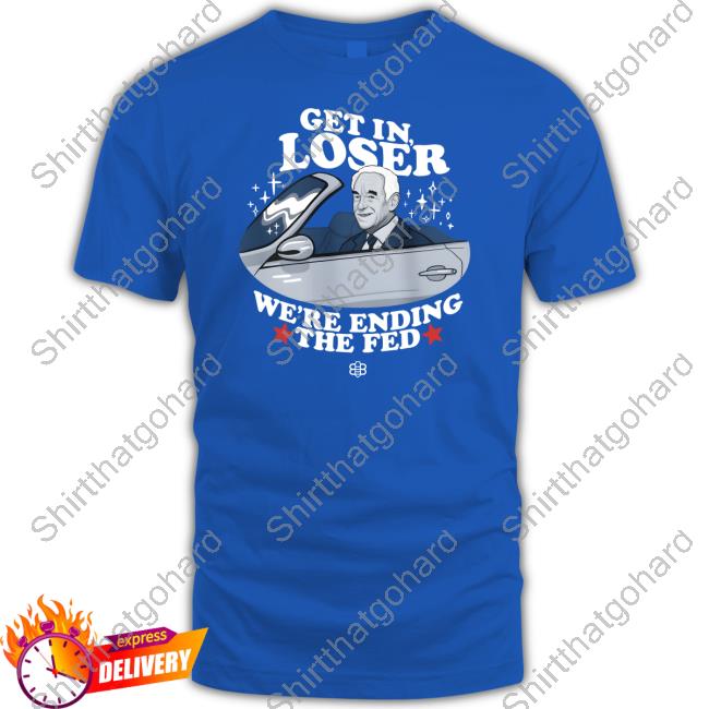 Official Get In Loser We're Ending The Fed Shirt