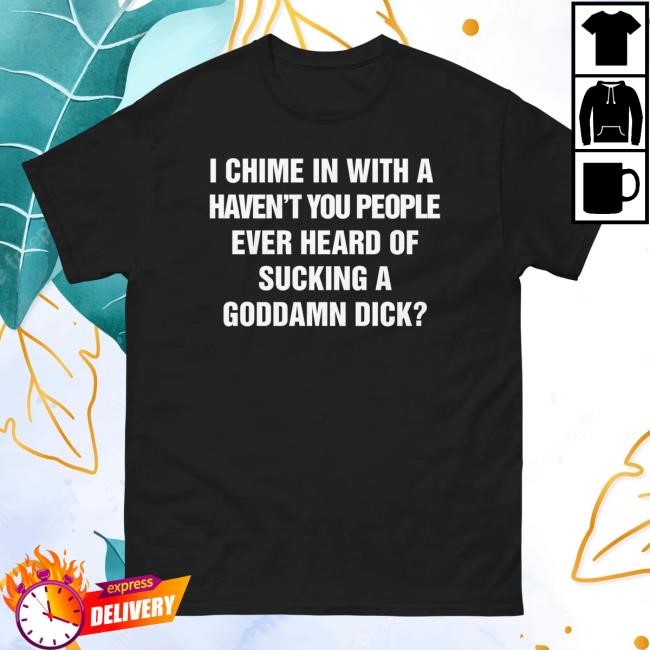 Official I Chime In With A Haven't You People Ever Heard Of Sucking A Goddamn Dick? New Shirt