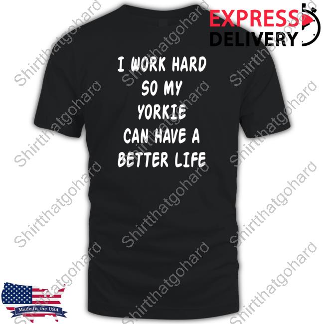 I Work Hard So My Yorkie Can Have A Better Life T-Shirt