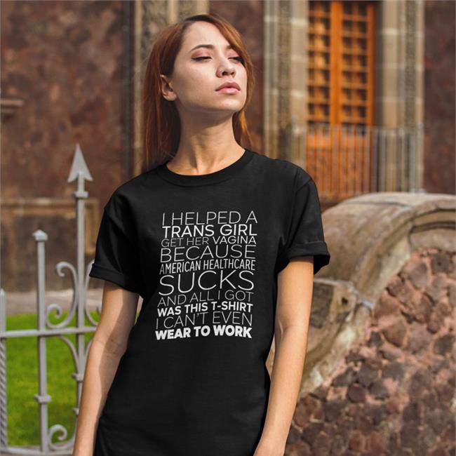 I Helped A Trans Girl Get Her Vagina Because American Healthcare Sucks T Shirt