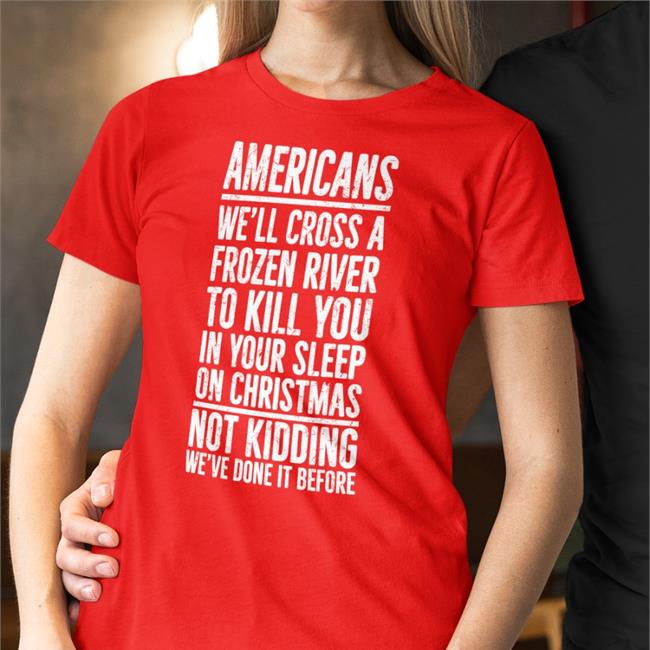 Americans We'll Cross A Frozen River To Kill You In Your Sleep On Christmas Not Kidding We’Ve Done It Before T Shirts The Redheaded Libertarian