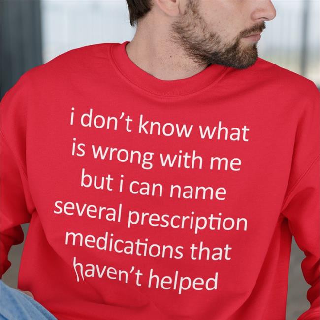 Shirtsthtgohard Shirts That Go Hard I Don't Know What Is Wrong With Me But I Can Name Several Prescription Medications That Haven't Helped T Shirt