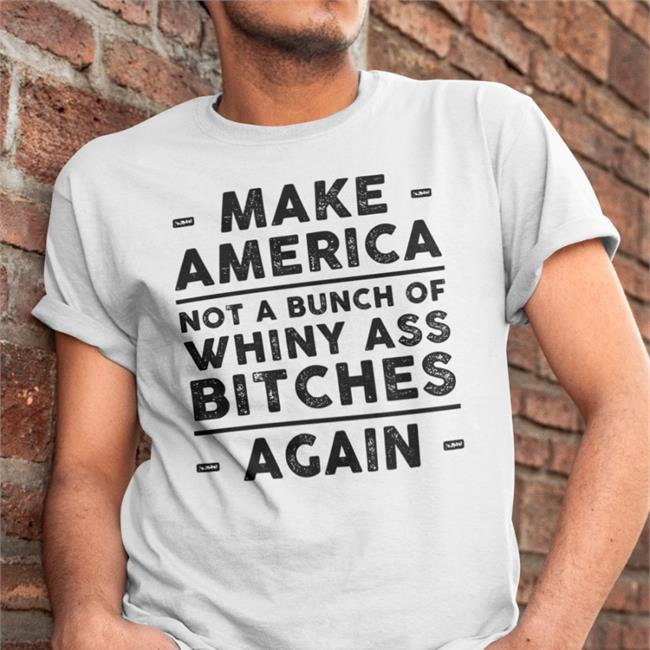 Make America Not A Bunch Of Whiny Ass Bitches Againl T Shirt