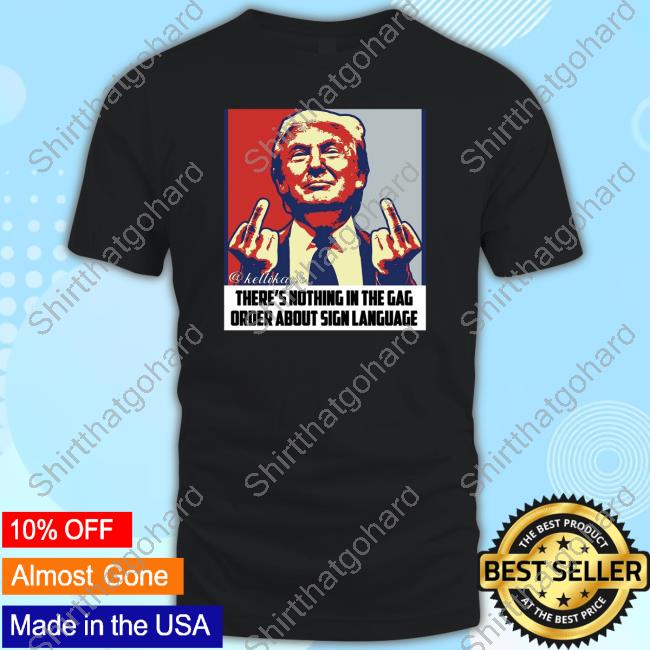 Trump Fuck There's Nothing In The Gag Order About Sign Language Shirt