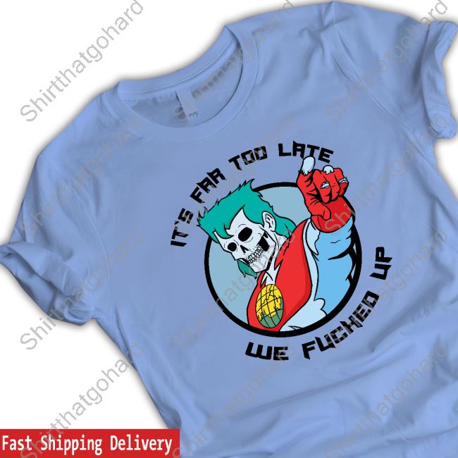 It's Far Too Late We Fucked Up T Shirt